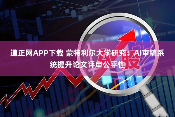 道正网APP下载 蒙特利尔大学研究：AI审稿系统提升论文评审公平性
