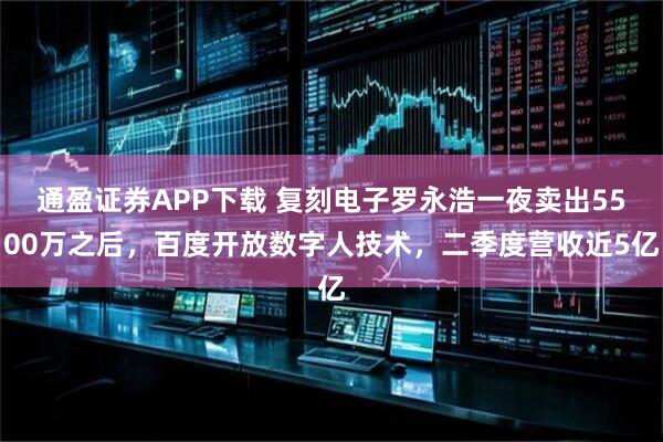 通盈证券APP下载 复刻电子罗永浩一夜卖出5500万之后，百度开放数字人技术，二季度营收近5亿