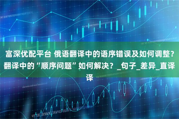富深优配平台 俄语翻译中的语序错误及如何调整？翻译中的“顺序问题”如何解决？_句子_差异_直译