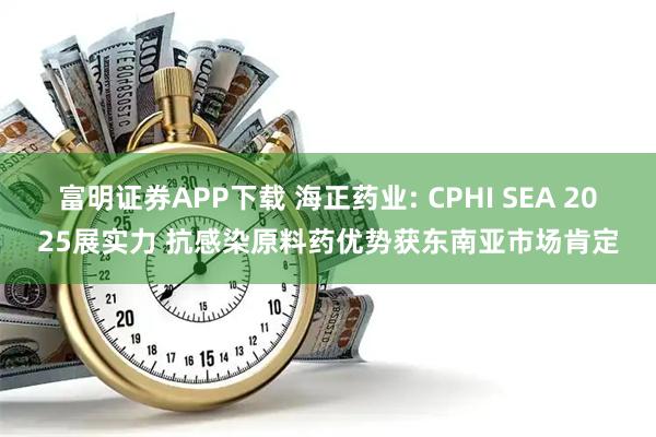 富明证券APP下载 海正药业: CPHI SEA 2025展实力 抗感染原料药优势获东南亚市场肯定