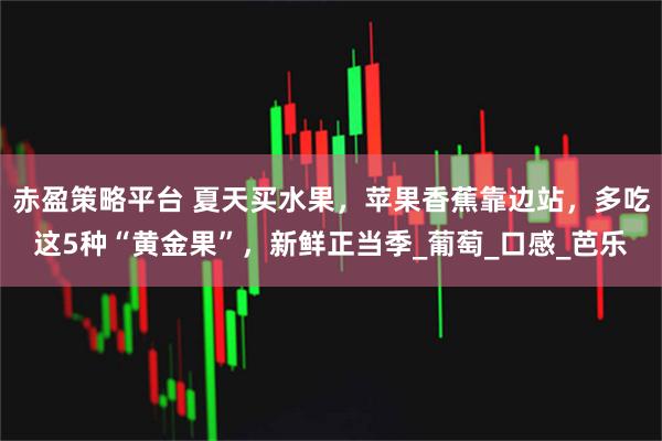 赤盈策略平台 夏天买水果，苹果香蕉靠边站，多吃这5种“黄金果”，新鲜正当季_葡萄_口感_芭乐