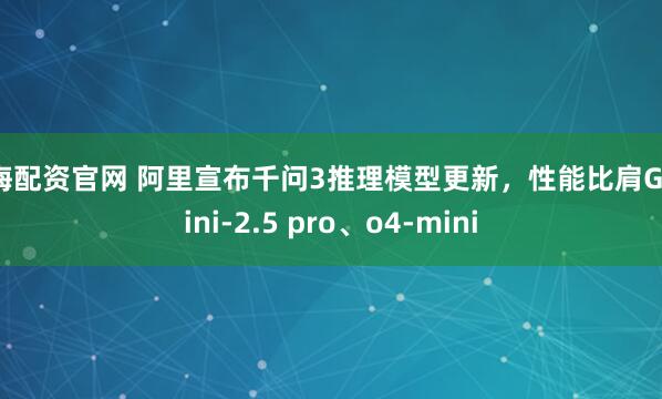 维海配资官网 阿里宣布千问3推理模型更新，性能比肩Gemini-2.5 pro、o4-mini