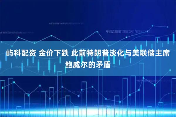 屿科配资 金价下跌 此前特朗普淡化与美联储主席鲍威尔的矛盾