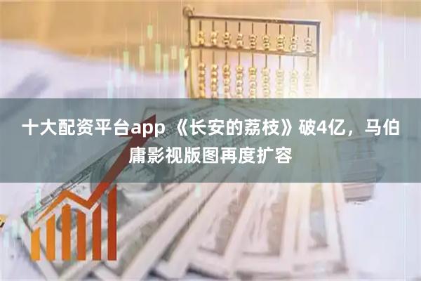 十大配资平台app 《长安的荔枝》破4亿，马伯庸影视版图再度扩容