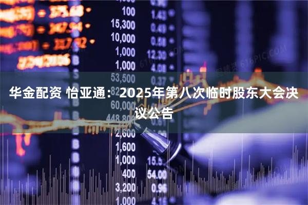 华金配资 怡亚通：2025年第八次临时股东大会决议公告