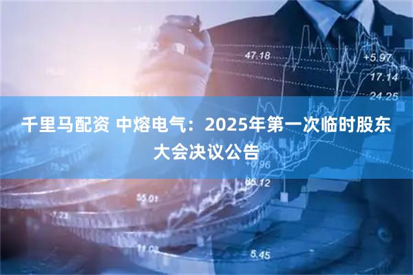 千里马配资 中熔电气：2025年第一次临时股东大会决议公告