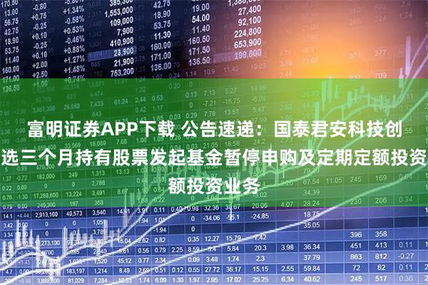 富明证券APP下载 公告速递：国泰君安科技创新精选三个月持有股票发起基金暂停申购及定期定额投资业务