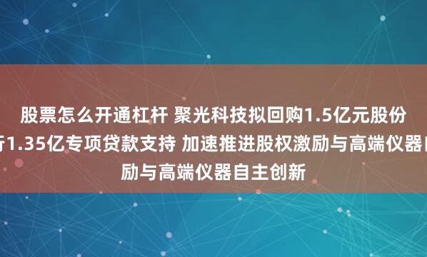股票怎么开通杠杆 聚光科技拟回购1.5亿元股份并获交行1.35亿专项贷款支持 加速推进股权激励与高端仪器自主创新