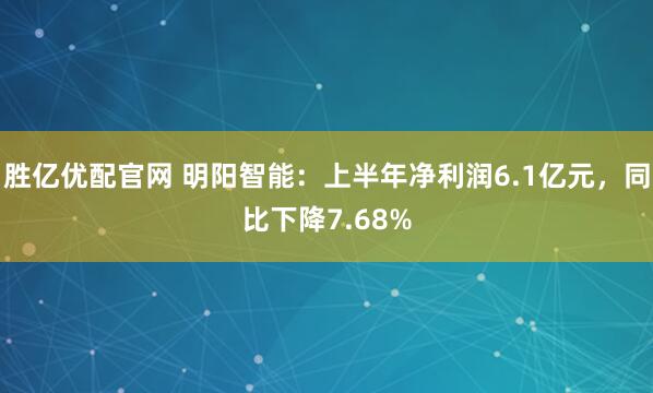 胜亿优配官网 明阳智能：上半年净利润6.1亿元，同比下降7.68%