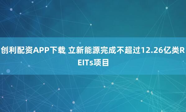 创利配资APP下载 立新能源完成不超过12.26亿类REITs项目