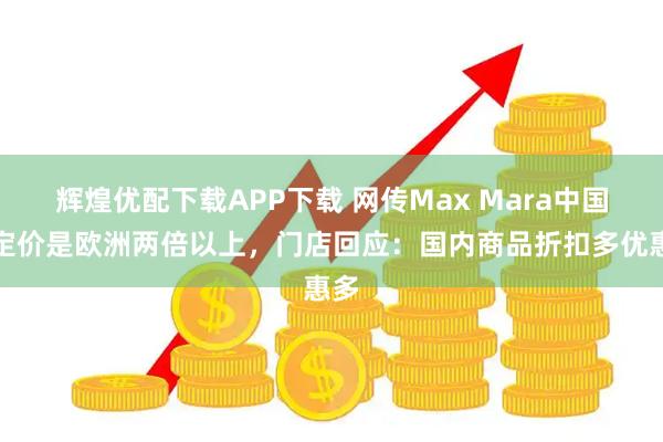 辉煌优配下载APP下载 网传Max Mara中国区定价是欧洲两倍以上，门店回应：国内商品折扣多优惠多