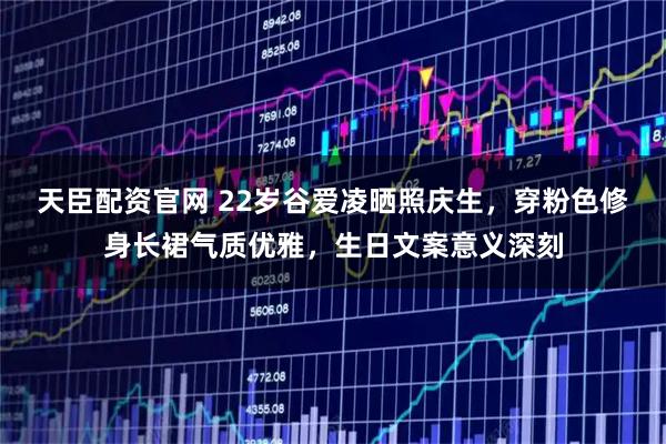 天臣配资官网 22岁谷爱凌晒照庆生，穿粉色修身长裙气质优雅，生日文案意义深刻