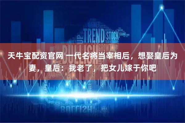 天牛宝配资官网 一代名将当宰相后，想娶皇后为妻，皇后：我老了，把女儿嫁于你吧
