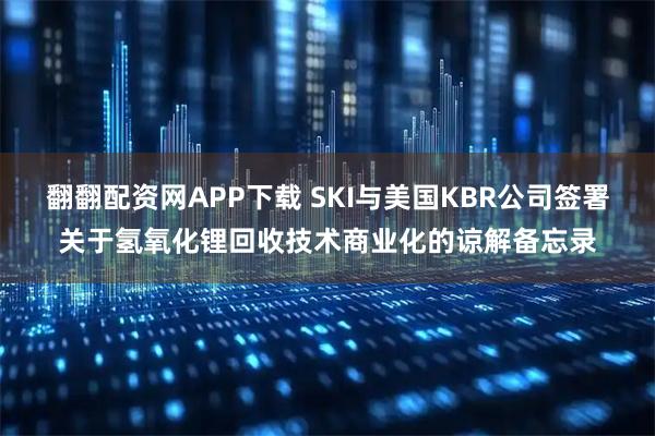 翻翻配资网APP下载 SKI与美国KBR公司签署关于氢氧化锂回收技术商业化的谅解备忘录