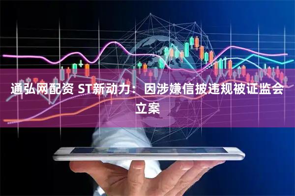 通弘网配资 ST新动力：因涉嫌信披违规被证监会立案