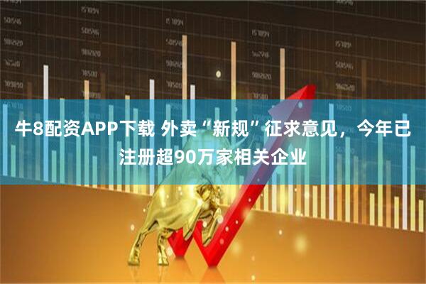 牛8配资APP下载 外卖“新规”征求意见，今年已注册超90万家相关企业