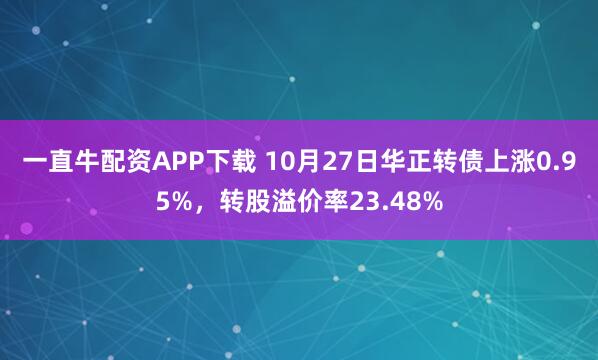 一直牛配资APP下载 10月27日华正转债上涨0.95%，转股溢价率23.48%