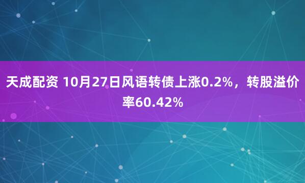 天成配资 10月27日风语转债上涨0.2%，转股溢价率60.42%