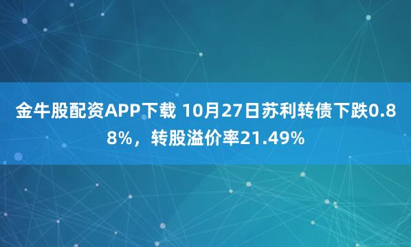 金牛股配资APP下载 10月27日苏利转债下跌0.88%，转股溢价率21.49%