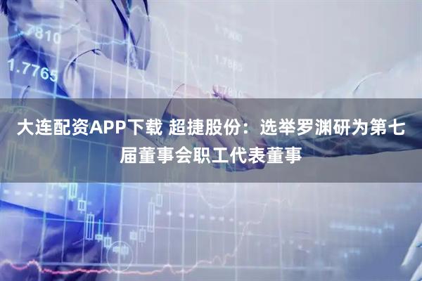大连配资APP下载 超捷股份：选举罗渊研为第七届董事会职工代表董事