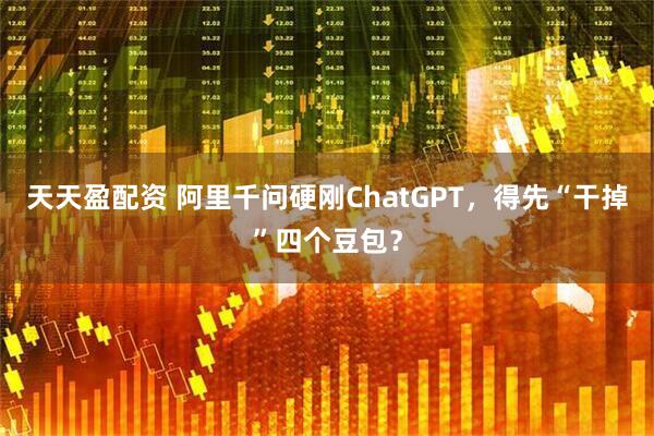 天天盈配资 阿里千问硬刚ChatGPT，得先“干掉”四个豆包？