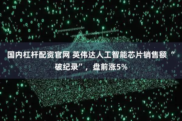 国内杠杆配资官网 英伟达人工智能芯片销售额 “破纪录”，盘前涨5%