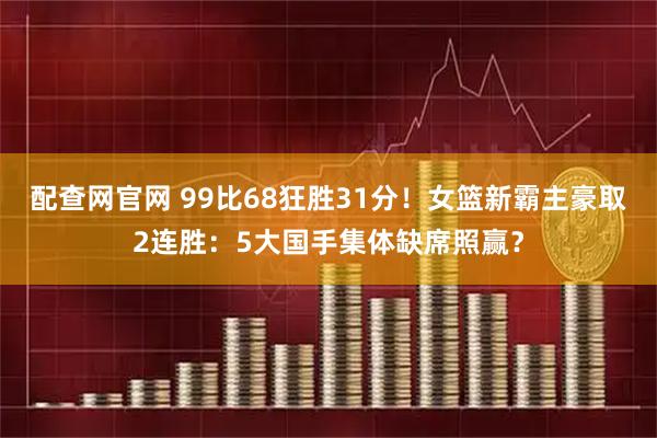 配查网官网 99比68狂胜31分！女篮新霸主豪取2连胜：5大国手集体缺席照赢？