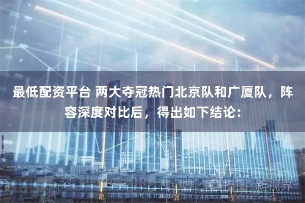 最低配资平台 两大夺冠热门北京队和广厦队，阵容深度对比后，得出如下结论：