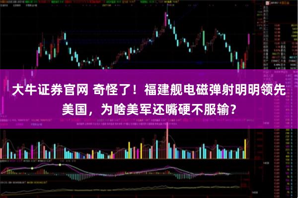 大牛证券官网 奇怪了！福建舰电磁弹射明明领先美国，为啥美军还嘴硬不服输？