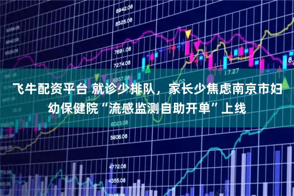 飞牛配资平台 就诊少排队，家长少焦虑南京市妇幼保健院“流感监测自助开单”上线