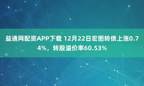 益通网配资APP下载 12月22日宏图转债上涨0.74%，转股溢价率60.53%