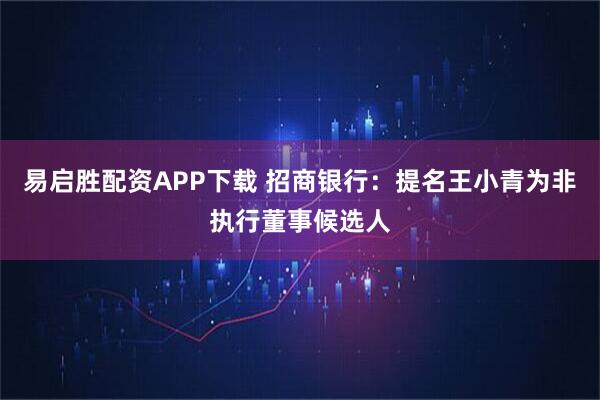 易启胜配资APP下载 招商银行：提名王小青为非执行董事候选人