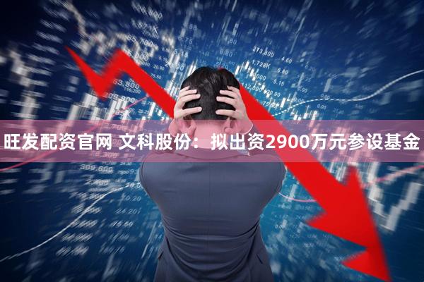 旺发配资官网 文科股份：拟出资2900万元参设基金