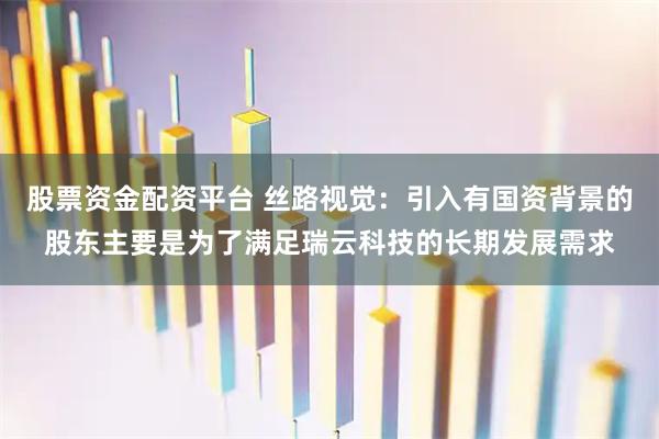 股票资金配资平台 丝路视觉：引入有国资背景的股东主要是为了满足瑞云科技的长期发展需求