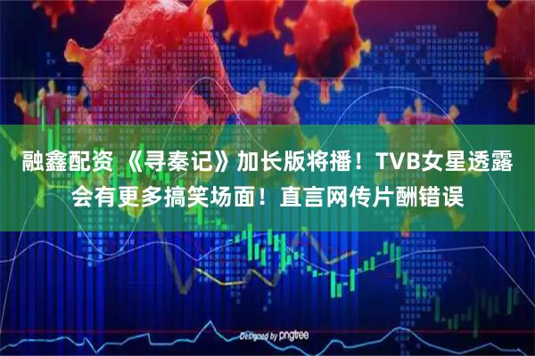 融鑫配资 《寻秦记》加长版将播！TVB女星透露会有更多搞笑场面！直言网传片酬错误