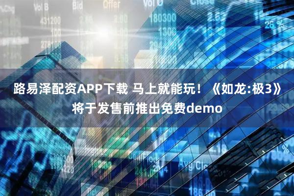 路易泽配资APP下载 马上就能玩！《如龙:极3》将于发售前推出免费demo