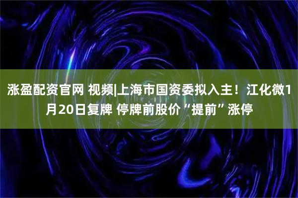 涨盈配资官网 视频|上海市国资委拟入主！江化微1月20日复牌 停牌前股价“提前”涨停