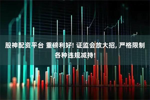 股神配资平台 重磅利好! 证监会放大招, 严格限制各种违规减持!