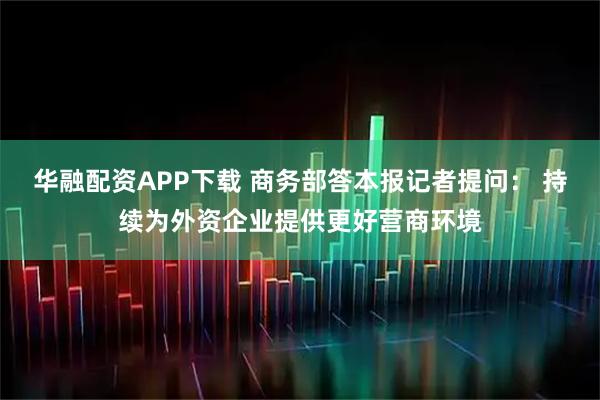 华融配资APP下载 商务部答本报记者提问： 持续为外资企业提供更好营商环境
