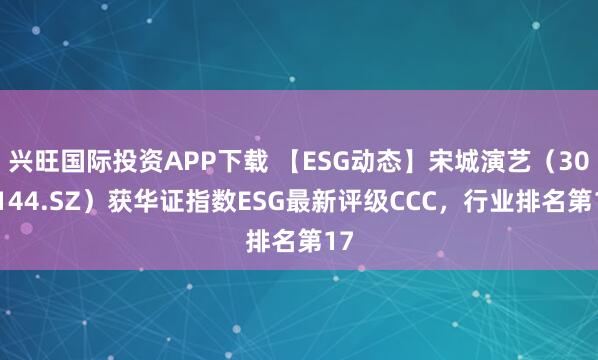 兴旺国际投资APP下载 【ESG动态】宋城演艺（300144.SZ）获华证指数ESG最新评级CCC，行业排名第17