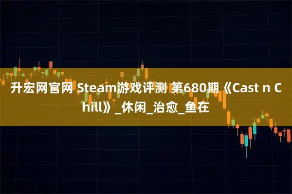 升宏网官网 Steam游戏评测 第680期《Cast n Chill》_休闲_治愈_鱼在