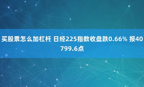 买股票怎么加杠杆 日经225指数收盘跌0.66% 报40799.6点
