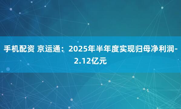 手机配资 京运通：2025年半年度实现归母净利润-2.12亿元