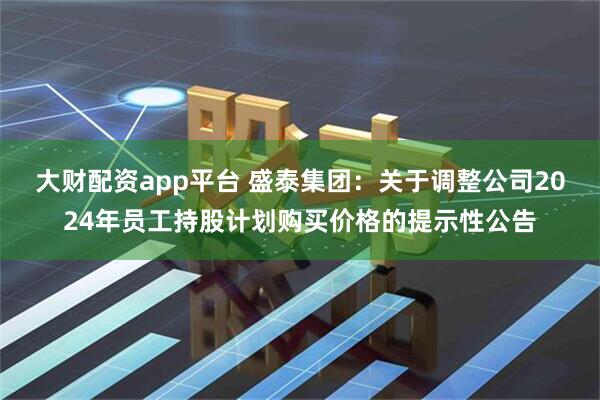 大财配资app平台 盛泰集团：关于调整公司2024年员工持股计划购买价格的提示性公告