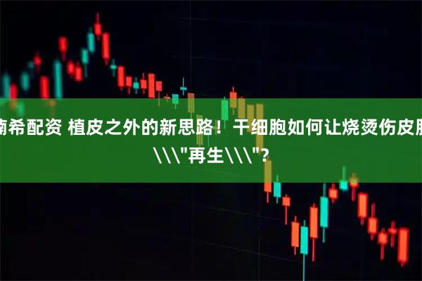 楠希配资 植皮之外的新思路！干细胞如何让烧烫伤皮肤\＂再生\＂？